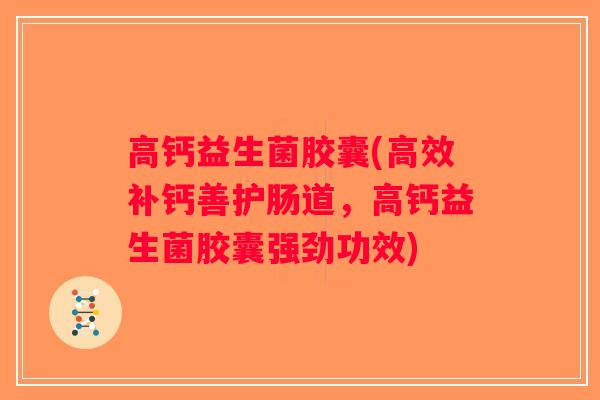 高钙益生菌胶囊(高效补钙善护肠道,高钙益生菌胶囊强劲功效) 高钙益生菌胶囊(高效补钙善护肠道,高钙益生菌胶囊强劲功效)