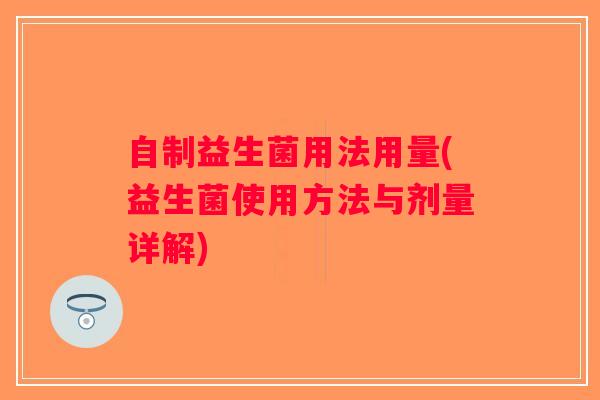 自制益生菌用法用量(益生菌使用方法与剂量详解)