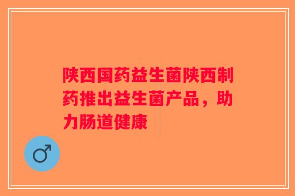 陕西国药益生菌陕西制药推出益生菌产品,助力肠道健康 陕西国药益生菌陕西制药推出益生菌产品,助力肠道健康
