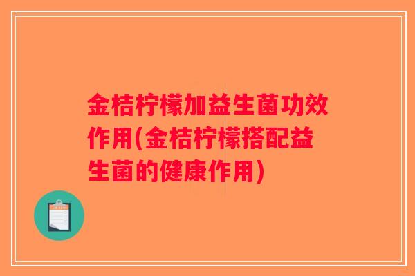 金桔柠檬加益生菌功效作用(金桔柠檬搭配益生菌的健康作用)