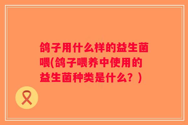 鸽子用什么样的益生菌喂(鸽子喂养中使用的益生菌种类是什么?) 鸽子用什么样的益生菌喂(鸽子喂养中使用的益生菌种类是什么?)