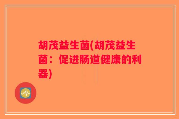 胡茂益生菌(胡茂益生菌:促进肠道健康的利器) 胡茂益生菌(胡茂益生菌:促进肠道健康的利器)