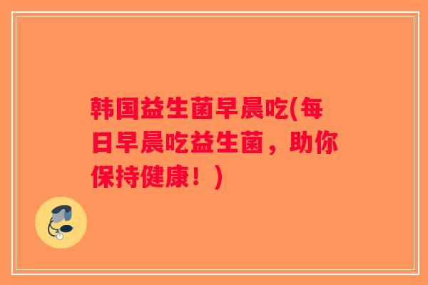 韩国益生菌早晨吃(每日早晨吃益生菌，助你保持健康！)