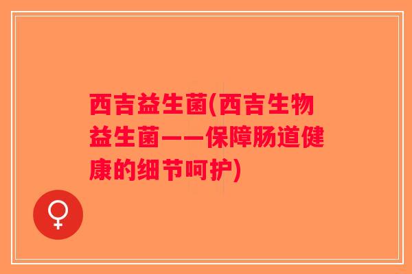 西吉益生菌(西吉生物益生菌——保障肠道健康的细节呵护)