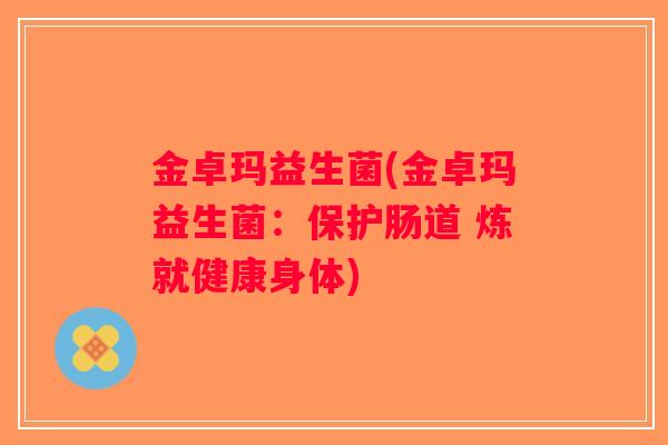 金卓玛益生菌(金卓玛益生菌：保护肠道 炼就健康身体)