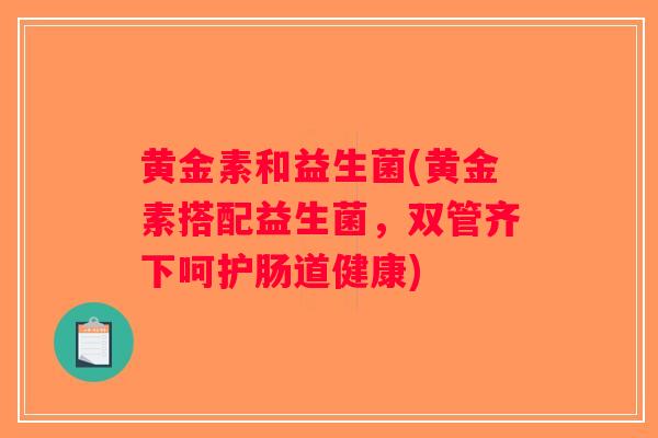 黄金素和益生菌(黄金素搭配益生菌，双管齐下呵护肠道健康)