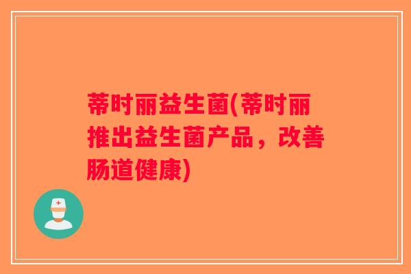 蒂时丽益生菌(蒂时丽推出益生菌产品，改善肠道健康)