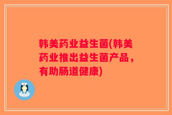 韩美药业益生菌(韩美药业推出益生菌产品，有助肠道健康)