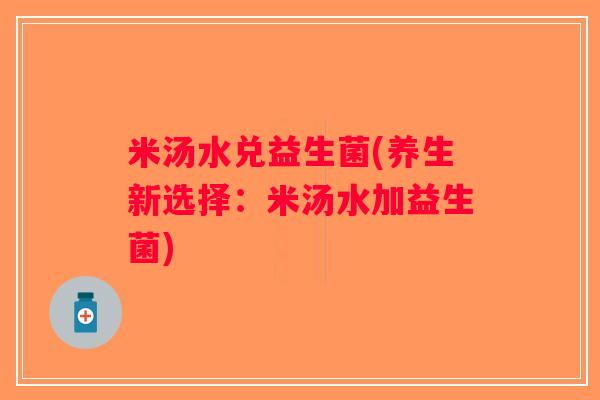 米汤水兑益生菌(养生新选择：米汤水加益生菌)