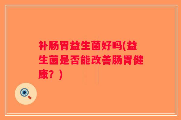 补肠胃益生菌好吗(益生菌是否能改善肠胃健康？)