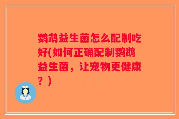 鹦鹉益生菌怎么配制吃好(如何正确配制鹦鹉益生菌，让宠物更健康？)
