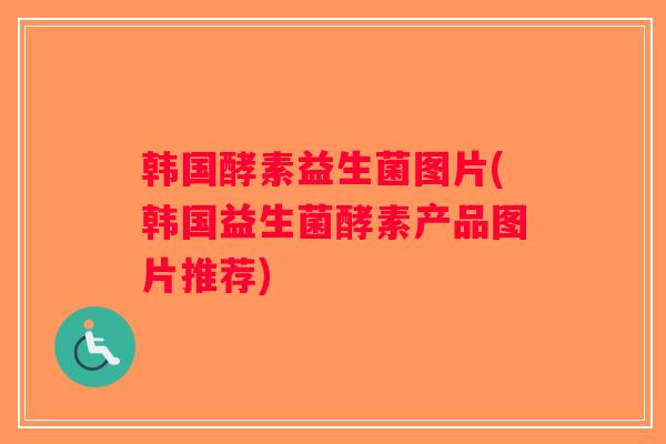 韩国酵素益生菌图片(韩国益生菌酵素产品图片推荐)