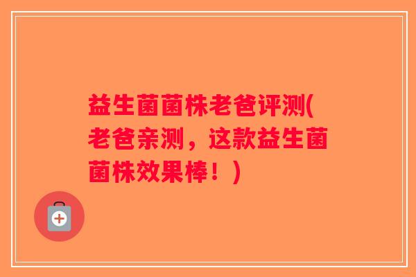 益生菌菌株老爸评测(老爸亲测,这款益生菌菌株效果棒!) 益生菌菌株老爸评测(老爸亲测,这款益生菌菌株效果棒!)