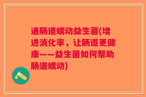 通肠道蠕动益生菌(增进消化率,让肠道更健康——益生菌如何帮助肠道蠕动) 通肠道蠕动益生菌(增进消化率,让肠道更健康——益生菌如何帮助肠道蠕动)