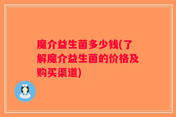 魔介益生菌多少钱(了解魔介益生菌的价格及购买渠道) 魔介益生菌多少钱(了解魔介益生菌的价格及购买渠道)