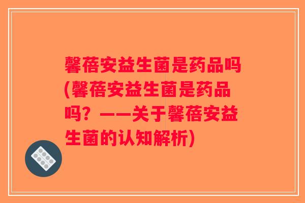馨蓓安益生菌是药品吗(馨蓓安益生菌是药品吗？——关于馨蓓安益生菌的认知解析)