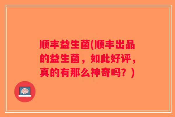 顺丰益生菌(顺丰出品的益生菌，如此好评，真的有那么神奇吗？)