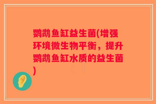 鹦鹉鱼缸益生菌(增强环境微生物平衡,提升鹦鹉鱼缸水质的益生菌) 鹦鹉鱼缸益生菌(增强环境微生物平衡,提升鹦鹉鱼缸水质的益生菌)