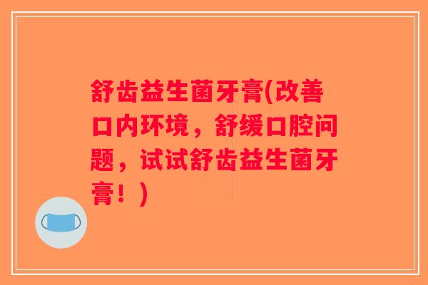 舒齿益生菌牙膏(改善口内环境，舒缓口腔问题，试试舒齿益生菌牙膏！)