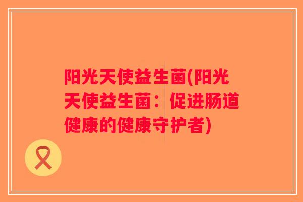 阳光天使益生菌(阳光天使益生菌:促进肠道健康的健康守护者) 阳光天使益生菌(阳光天使益生菌:促进肠道健康的健康守护者)