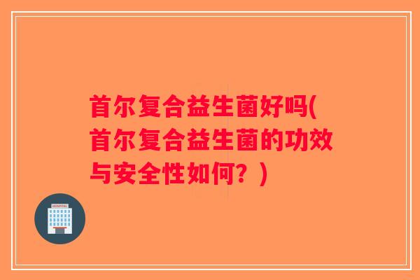 首尔复合益生菌好吗(首尔复合益生菌的功效与安全性如何?) 首尔复合益生菌好吗(首尔复合益生菌的功效与安全性如何?)
