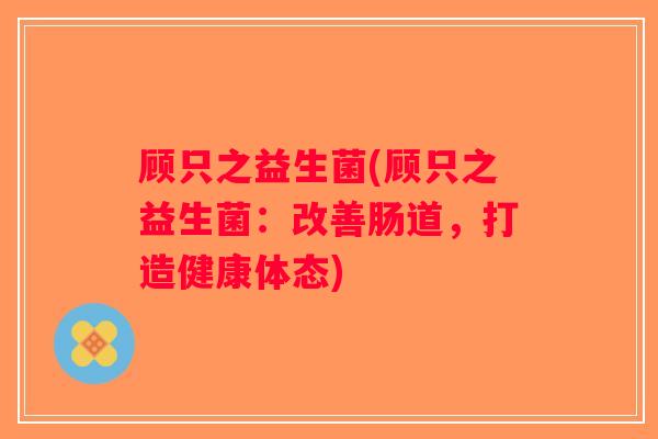 顾只之益生菌(顾只之益生菌：改善肠道，打造健康体态)