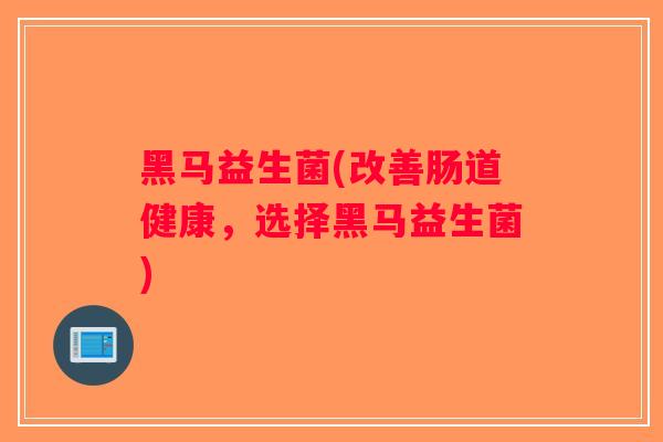 黑马益生菌(改善肠道健康,选择黑马益生菌) 黑马益生菌(改善肠道健康,选择黑马益生菌)
