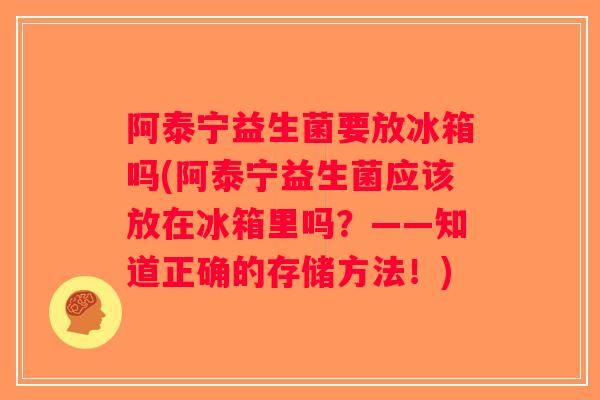 阿泰宁益生菌要放冰箱吗(阿泰宁益生菌应该放在冰箱里吗？——知道正确的存储方法！)
