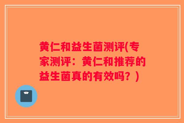 黄仁和益生菌测评(专家测评:黄仁和推荐的益生菌真的有效吗?) 黄仁和益生菌测评(专家测评:黄仁和推荐的益生菌真的有效吗?)