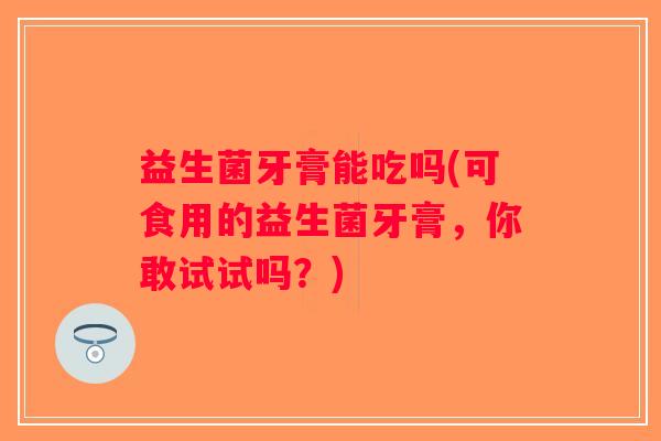 益生菌牙膏能吃吗(可食用的益生菌牙膏，你敢试试吗？)