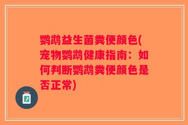鹦鹉益生菌粪便颜色(宠物鹦鹉健康指南：如何判断鹦鹉粪便颜色是否正常)