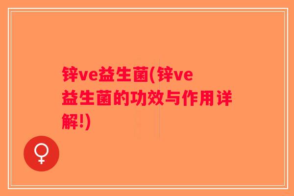 锌ve益生菌(锌ve益生菌的功效与作用详解!) 锌ve益生菌(锌ve益生菌的功效与作用详解!)