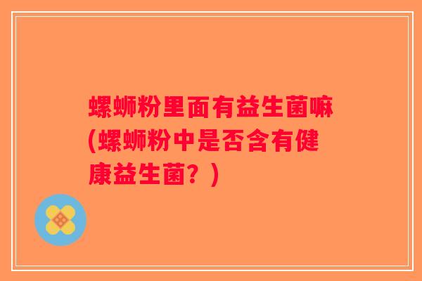 螺蛳粉里面有益生菌嘛(螺蛳粉中是否含有健康益生菌？)