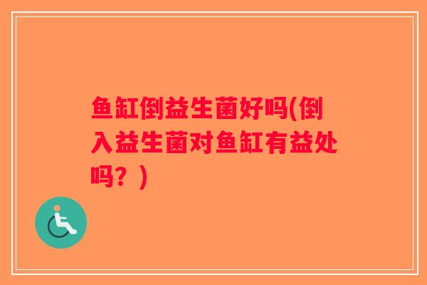 鱼缸倒益生菌好吗(倒入益生菌对鱼缸有益处吗？)