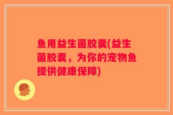 鱼用益生菌胶囊(益生菌胶囊，为你的宠物鱼提供健康保障)