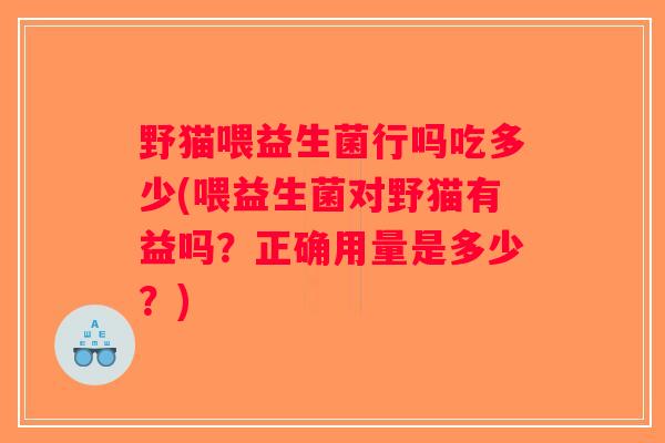 野猫喂益生菌行吗吃多少(喂益生菌对野猫有益吗？正确用量是多少？)