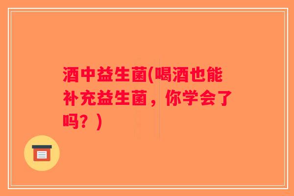 酒中益生菌(喝酒也能补充益生菌，你学会了吗？)