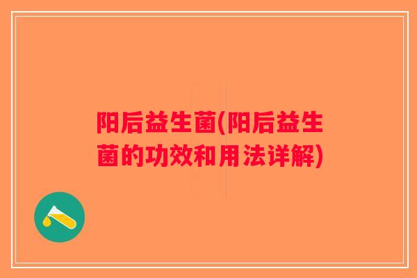 阳后益生菌(阳后益生菌的功效和用法详解) 阳后益生菌(阳后益生菌的功效和用法详解)