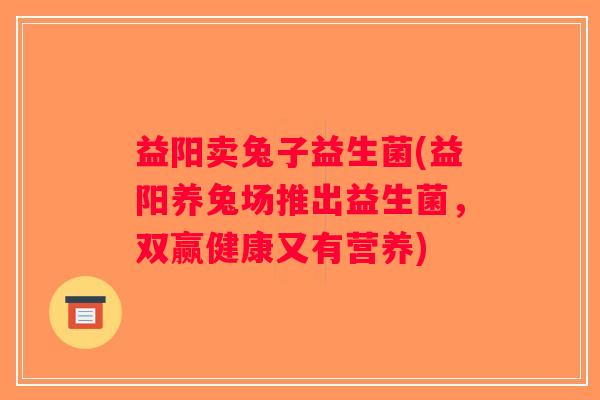 益阳卖兔子益生菌(益阳养兔场推出益生菌，双赢健康又有营养)