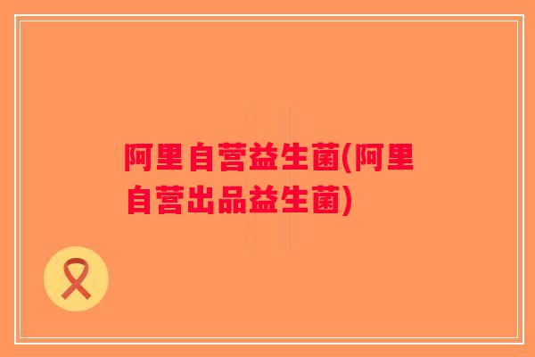 阿里自营益生菌(阿里自营出品益生菌)