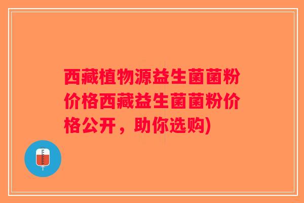 西藏植物源益生菌菌粉价格西藏益生菌菌粉价格公开,助你选购) 西藏植物源益生菌菌粉价格西藏益生菌菌粉价格公开,助你选购)