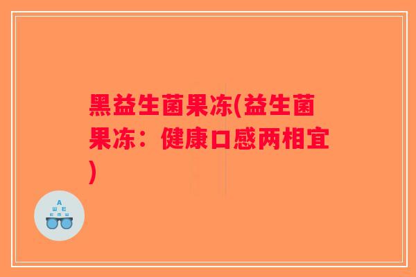 黑益生菌果冻(益生菌果冻：健康口感两相宜)
