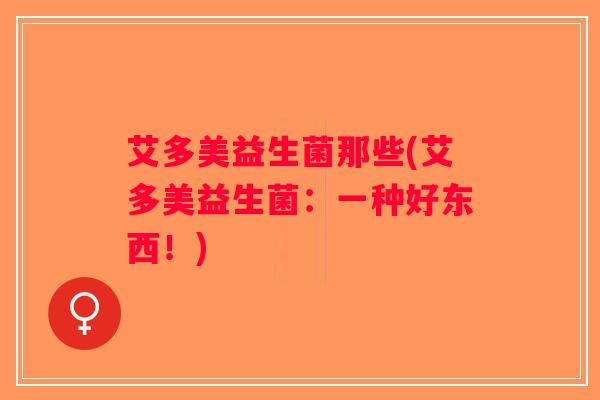 艾多美益生菌那些(艾多美益生菌：一种好东西！)