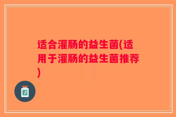 适合灌肠的益生菌(适用于灌肠的益生菌推荐)