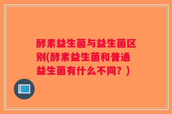 酵素益生菌与益生菌区别(酵素益生菌和普通益生菌有什么不同？)