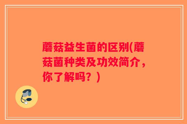蘑菇益生菌的区别(蘑菇菌种类及功效简介，你了解吗？)