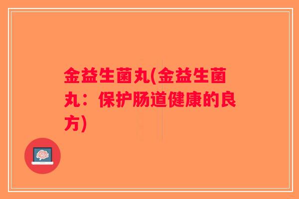 金益生菌丸(金益生菌丸：保护肠道健康的良方)