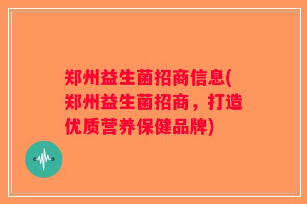 郑州益生菌招商信息(郑州益生菌招商,打造优质营养保健品牌) 郑州益生菌招商信息(郑州益生菌招商,打造优质营养保健品牌)