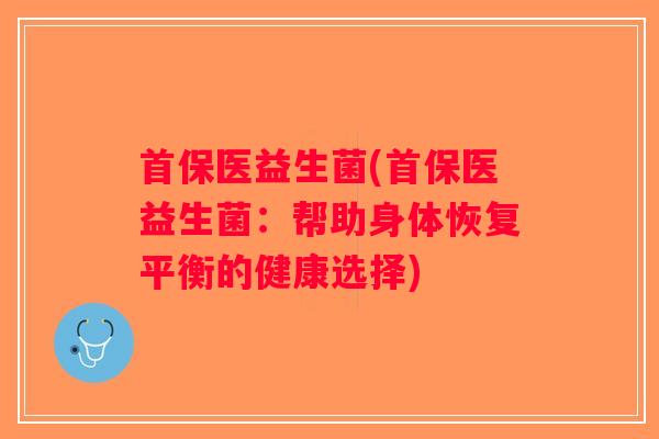 首保医益生菌(首保医益生菌：帮助身体恢复平衡的健康选择)