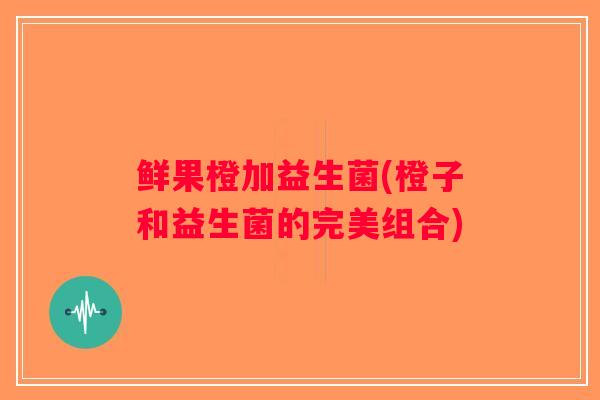 鲜果橙加益生菌(橙子和益生菌的完美组合)